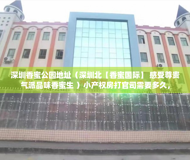深圳香蜜公园地址（深圳北【香蜜国际】 感受尊贵气派品味香蜜生 ）小产权房打官司需要多久，