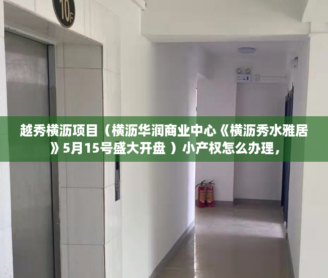 越秀横沥项目（横沥华润商业中心《横沥秀水雅居》5月15号盛大开盘 ）小产权怎么办理，