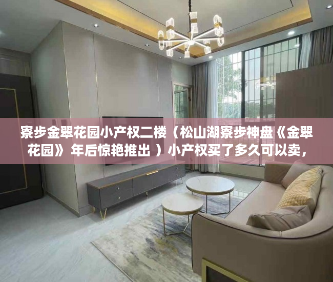 寮步金翠花园小产权二楼（松山湖寮步神盘《金翠花园》 年后惊艳推出 ）小产权买了多久可以卖，