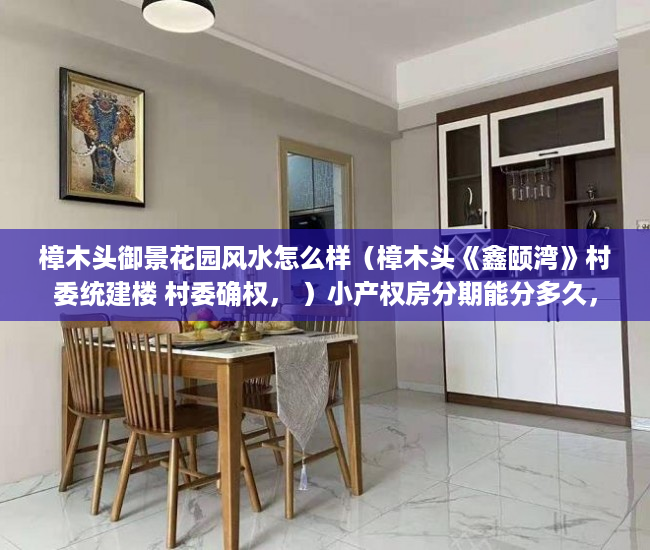 樟木头御景花园风水怎么样（樟木头《鑫颐湾》村委统建楼 村委确权， ）小产权房分期能分多久，