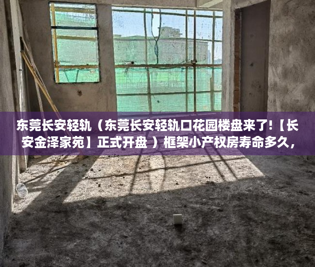 东莞长安轻轨（东莞长安轻轨口花园楼盘来了!【长安金泽家苑】正式开盘 ）框架小产权房寿命多久，