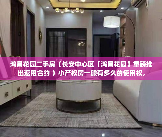 鸿昌花园二手房（长安中心区【鸿昌花园】重磅推出返租合约 ）小产权房一般有多久的使用权，