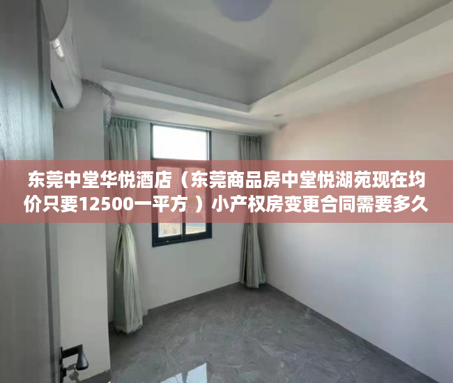 东莞中堂华悦酒店（东莞商品房中堂悦湖苑现在均价只要12500一平方 ）小产权房变更合同需要多久，