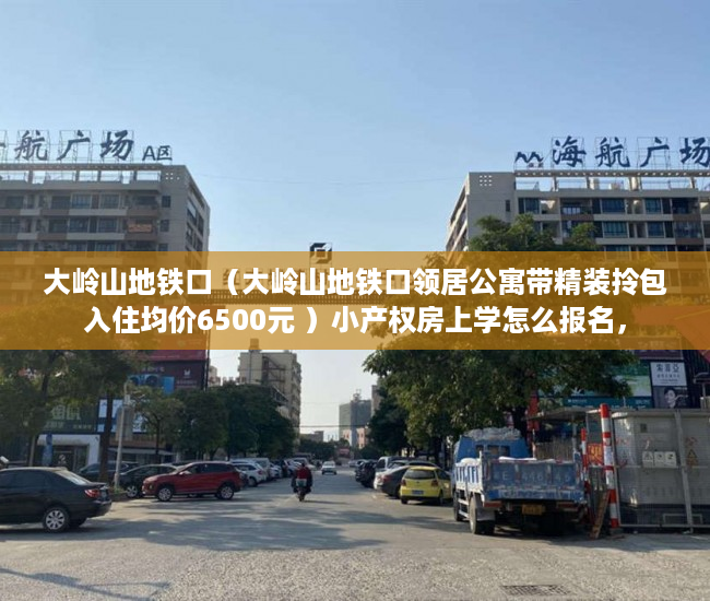 大岭山地铁口（大岭山地铁口领居公寓带精装拎包入住均价6500元 ）小产权房上学怎么报名，