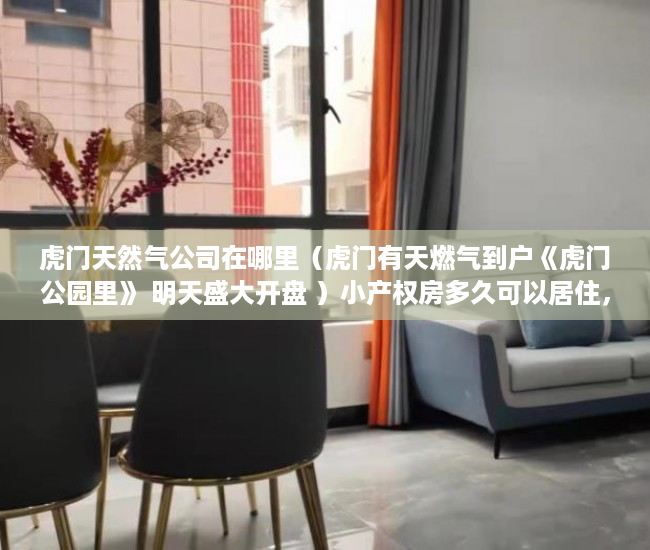 虎门天然气公司在哪里（虎门有天燃气到户《虎门公园里》 明天盛大开盘 ）小产权房多久可以居住，