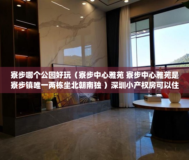 寮步哪个公园好玩（寮步中心雅苑 寮步中心雅苑是寮步镇唯一两栋坐北朝南独 ）深圳小产权房可以住的多久，