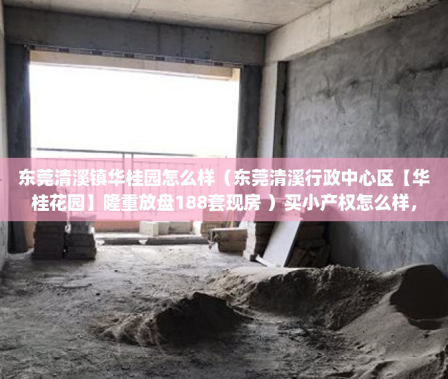 东莞清溪镇华桂园怎么样（东莞清溪行政中心区【华桂花园】隆重放盘188套现房 ）买小产权怎么样，