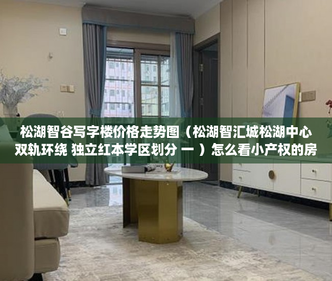 松湖智谷写字楼价格走势图（松湖智汇城松湖中心双轨环绕 独立红本学区划分 一 ）怎么看小产权的房子，