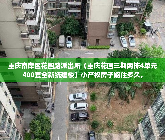 重庆南岸区花园路派出所（重庆花园三期两栋4单元400套全新统建楼）小产权房子能住多久，