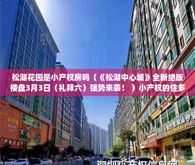 松湖花园是小产权房吗（《松湖中心城》全新绝版楼盘3月3日（礼拜六）强势来袭！ ）小产权的住多久，