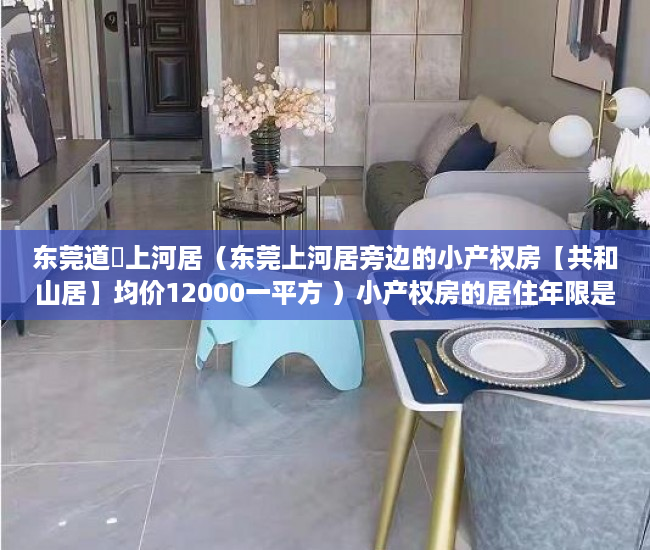 东莞道滘上河居（东莞上河居旁边的小产权房【共和山居】均价12000一平方 ）小产权房的居住年限是多久，