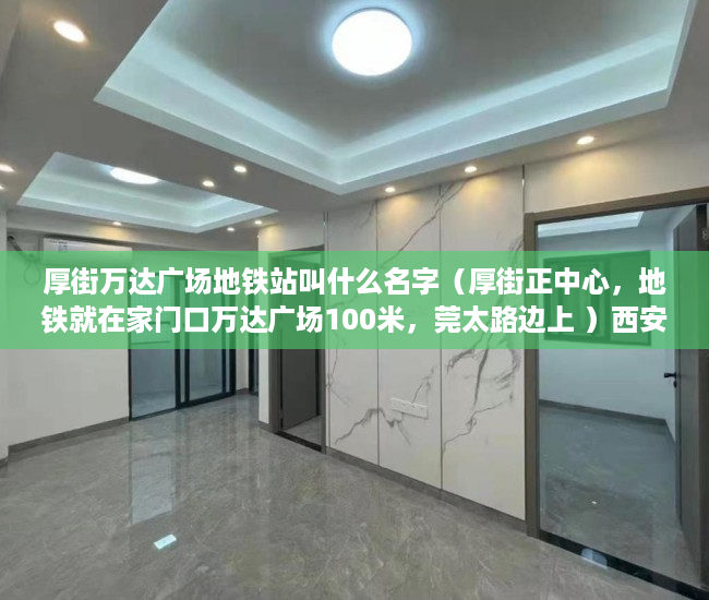 厚街万达广场地铁站叫什么名字（厚街正中心，地铁就在家门口万达广场100米，莞太路边上 ）西安小产权房子能住多久，