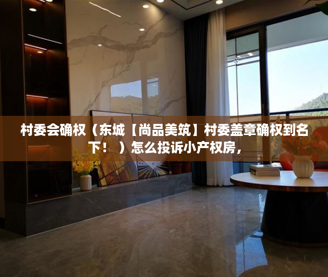 村委会确权（东城【尚品美筑】村委盖章确权到名下！ ）怎么投诉小产权房，