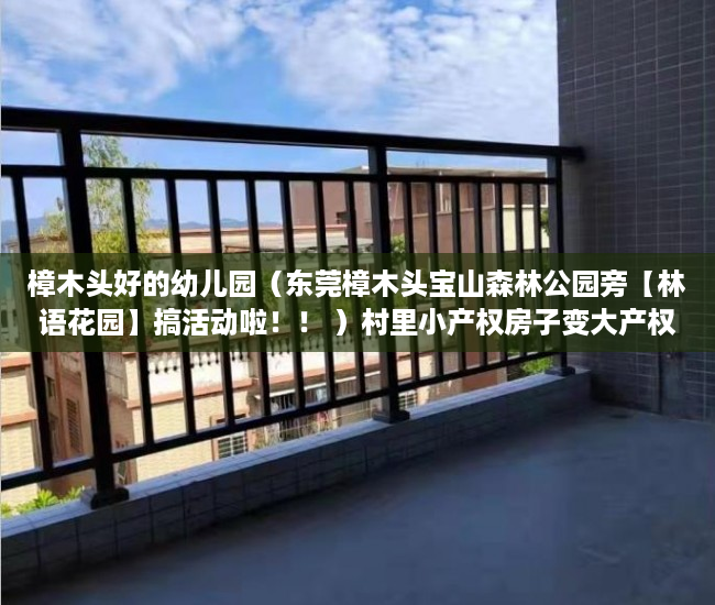 樟木头好的幼儿园（东莞樟木头宝山森林公园旁【林语花园】搞活动啦！！ ）村里小产权房子变大产权要多久，
