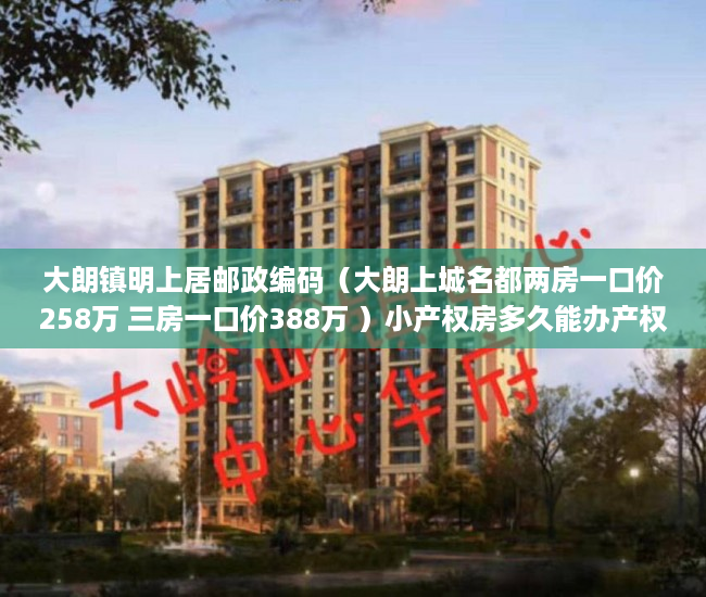 大朗镇明上居邮政编码（大朗上城名都两房一口价258万 三房一口价388万 ）小产权房多久能办产权证，
