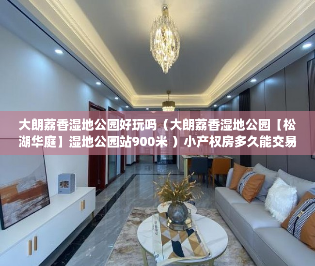 大朗荔香湿地公园好玩吗（大朗荔香湿地公园【松湖华庭】湿地公园站900米 ）小产权房多久能交易，