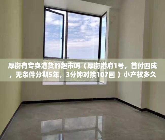 厚街有专卖港货的超市吗（厚街港府1号，首付四成，无条件分期5年，3分钟对接107国 ）小产权多久认定为历史遗留，