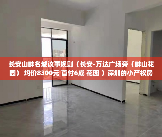 长安山畔名城议事规则（长安-万达广场旁（畔山花园） 均价8300元 首付6成 花园 ）深圳的小产权房能住多久，