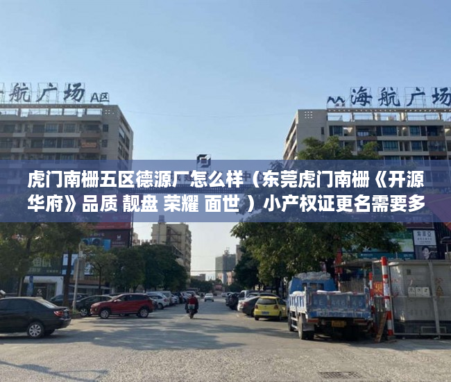 虎门南栅五区德源厂怎么样（东莞虎门南栅《开源华府》品质 靓盘 荣耀 面世 ）小产权证更名需要多久，