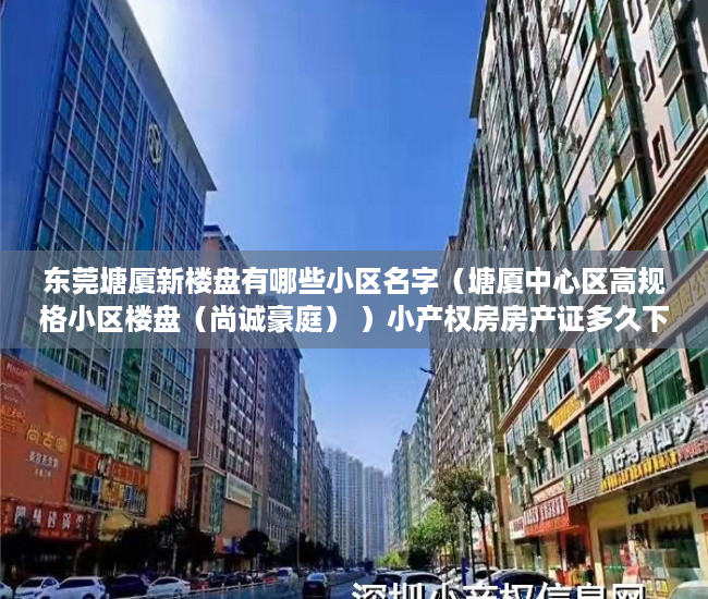 东莞塘厦新楼盘有哪些小区名字（塘厦中心区高规格小区楼盘（尚诚豪庭） ）小产权房房产证多久下来，
