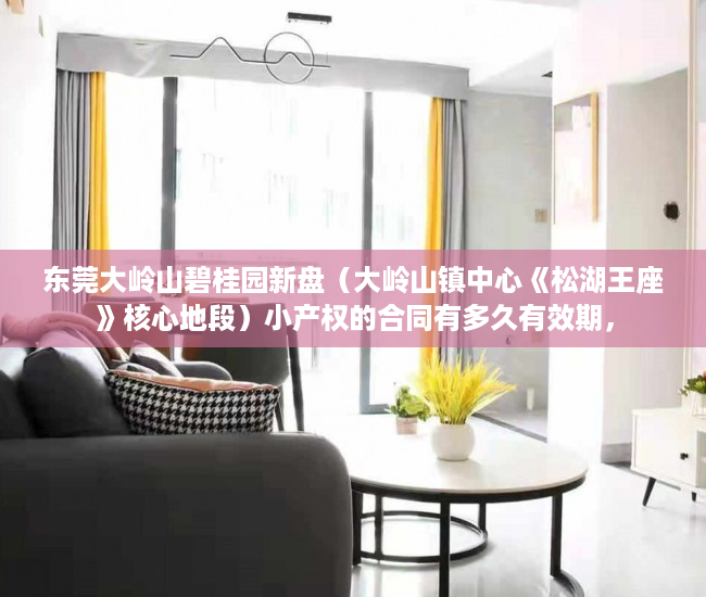 东莞大岭山碧桂园新盘（大岭山镇中心《松湖王座》核心地段）小产权的合同有多久有效期，