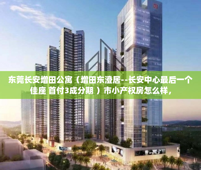 东莞长安增田公寓（增田东澄居--长安中心最后一个佳座 首付3成分期 ）市小产权房怎么样，