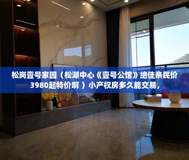 松岗壹号家园（松湖中心《壹号公馆》绝佳亲民价3980起特价啊 ）小产权房多久能交易，