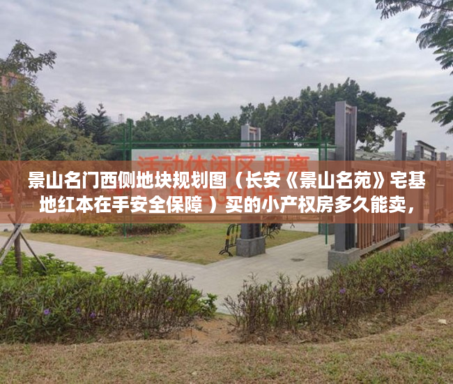 景山名门西侧地块规划图（长安《景山名苑》宅基地红本在手安全保障 ）买的小产权房多久能卖，