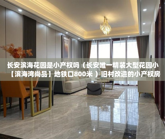 长安滨海花园是小产权吗（长安唯一精装大型花园小【滨海湾尚品】地铁口800米 ）旧村改造的小产权房怎么办，