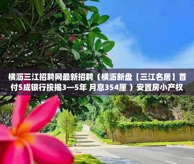 横沥三江招聘网最新招聘（横沥新盘【三江名居】首付5成银行按揭3—5年 月息354厘 ）安置房小产权可以住多久，