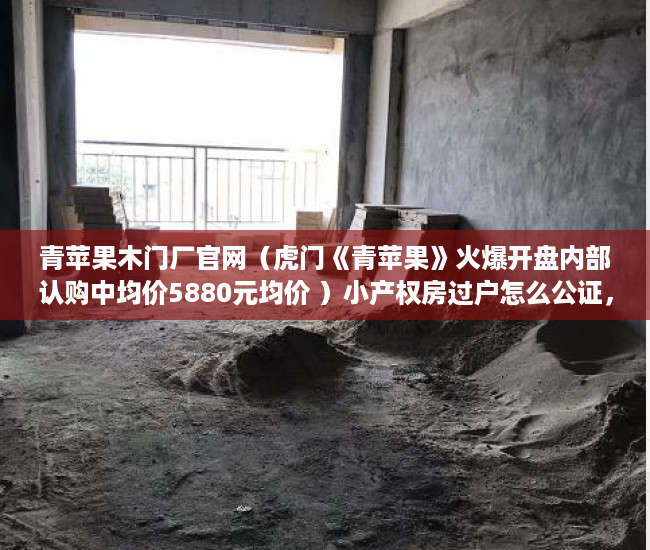 青苹果木门厂官网（虎门《青苹果》火爆开盘内部认购中均价5880元均价 ）小产权房过户怎么公证，
