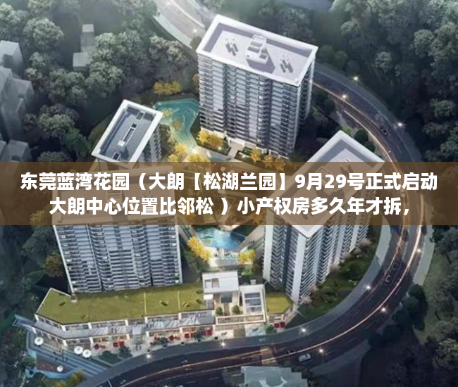 东莞蓝湾花园（大朗【松湖兰园】9月29号正式启动大朗中心位置比邻松 ）小产权房多久年才拆，