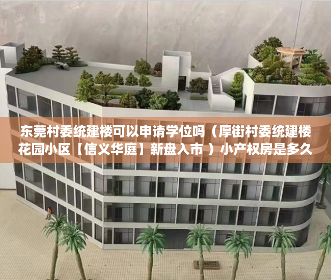 东莞村委统建楼可以申请学位吗（厚街村委统建楼花园小区【信义华庭】新盘入市 ）小产权房是多久，