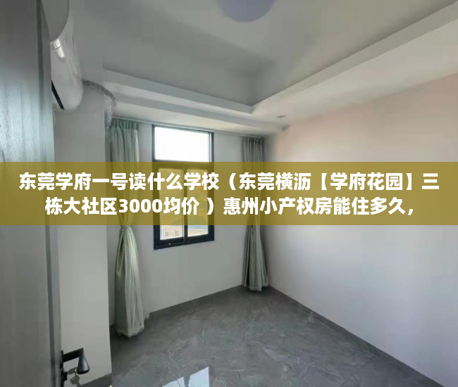 东莞学府一号读什么学校（东莞横沥【学府花园】三栋大社区3000均价 ）惠州小产权房能住多久，