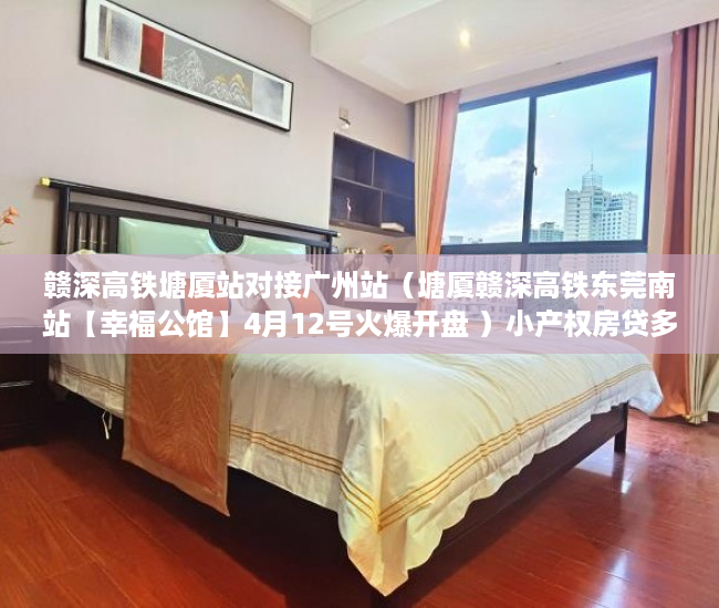 赣深高铁塘厦站对接广州站（塘厦赣深高铁东莞南站【幸福公馆】4月12号火爆开盘 ）小产权房贷多久，