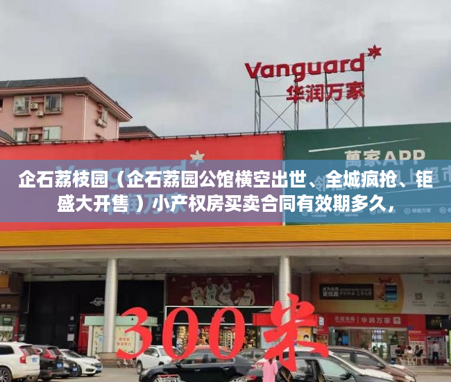 企石荔枝园（企石荔园公馆横空出世、全城疯抢、钜盛大开售 ）小产权房买卖合同有效期多久，