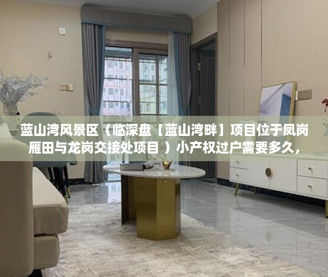 蓝山湾风景区（临深盘【蓝山湾畔】项目位于凤岗雁田与龙岗交接处项目 ）小产权过户需要多久，