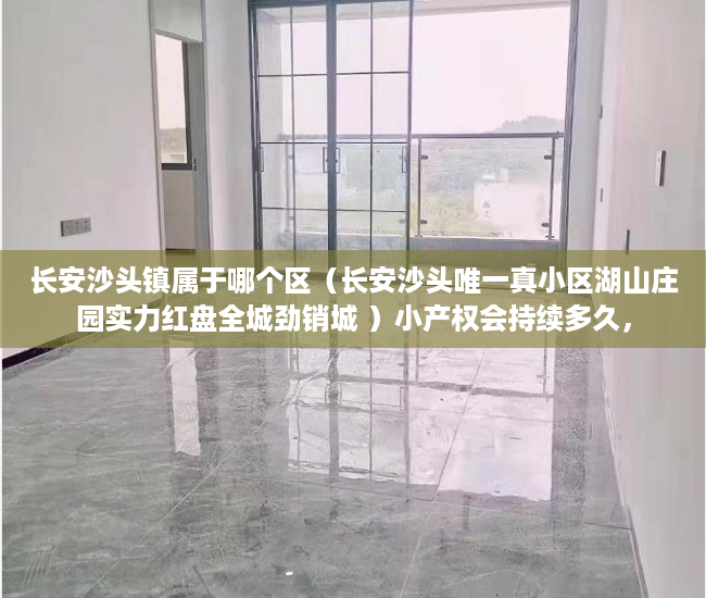 长安沙头镇属于哪个区（长安沙头唯一真小区湖山庄园实力红盘全城劲销城 ）小产权会持续多久，