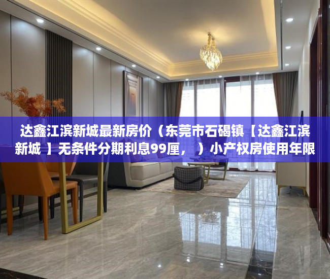 达鑫江滨新城最新房价（东莞市石碣镇【达鑫江滨新城 】无条件分期利息99厘， ）小产权房使用年限多久，