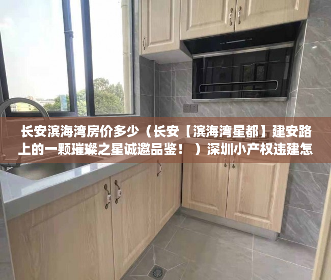 长安滨海湾房价多少（长安【滨海湾星都】建安路上的一颗璀璨之星诚邀品鉴！ ）深圳小产权违建怎么办，