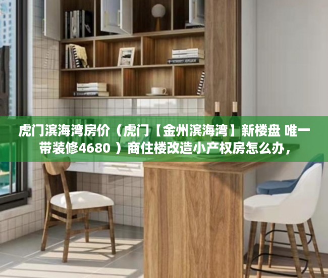 虎门滨海湾房价（虎门【金州滨海湾】新楼盘 唯一带装修4680 ）商住楼改造小产权房怎么办，