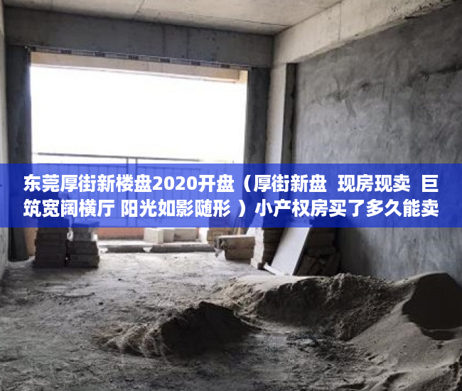东莞厚街新楼盘2020开盘（厚街新盘  现房现卖  巨筑宽阔横厅 阳光如影随形 ）小产权房买了多久能卖，