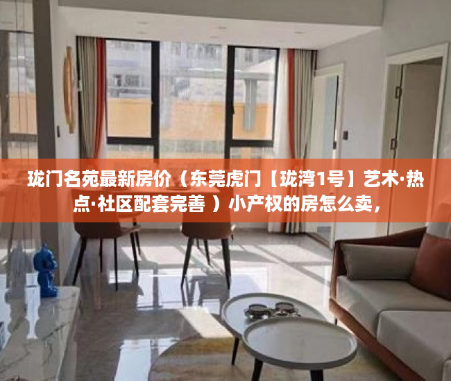 珑门名苑最新房价（东莞虎门【珑湾1号】艺术·热点·社区配套完善 ）小产权的房怎么卖，
