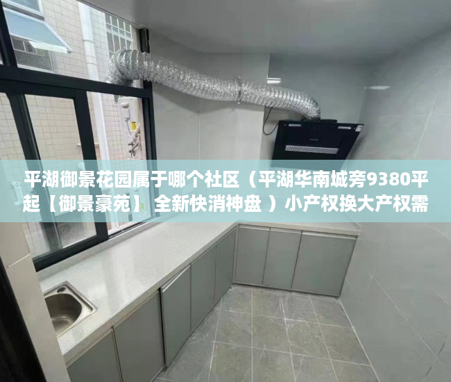 平湖御景花园属于哪个社区（平湖华南城旁9380平起【御景豪苑】 全新快消神盘 ）小产权换大产权需要多久，