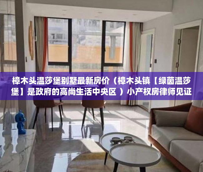 樟木头温莎堡别墅最新房价（樟木头镇【绿茵温莎堡】是政府的高尚生活中央区 ）小产权房律师见证书要做多久，
