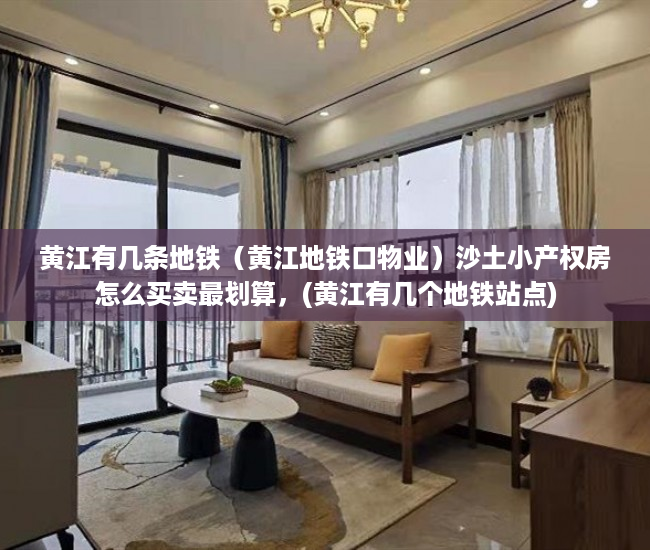 黄江有几条地铁（黄江地铁口物业）沙土小产权房怎么买卖最划算，(黄江有几个地铁站点)