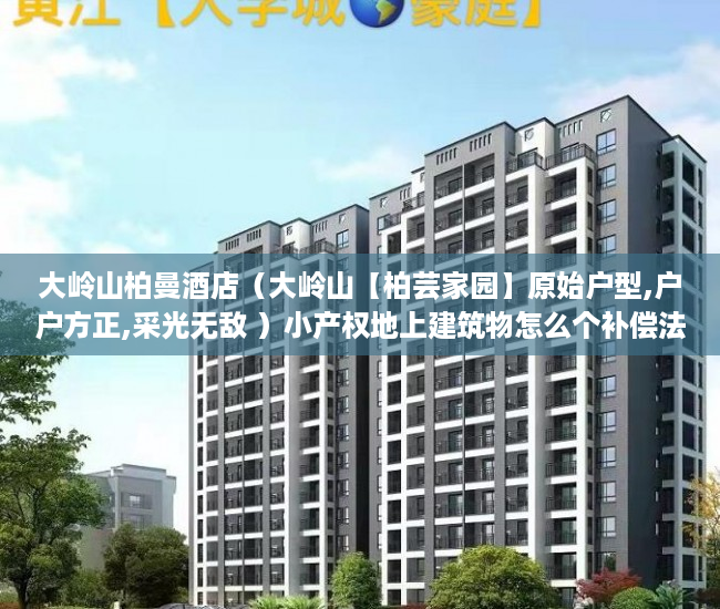 大岭山柏曼酒店（大岭山【柏芸家园】原始户型,户户方正,采光无敌 ）小产权地上建筑物怎么个补偿法，