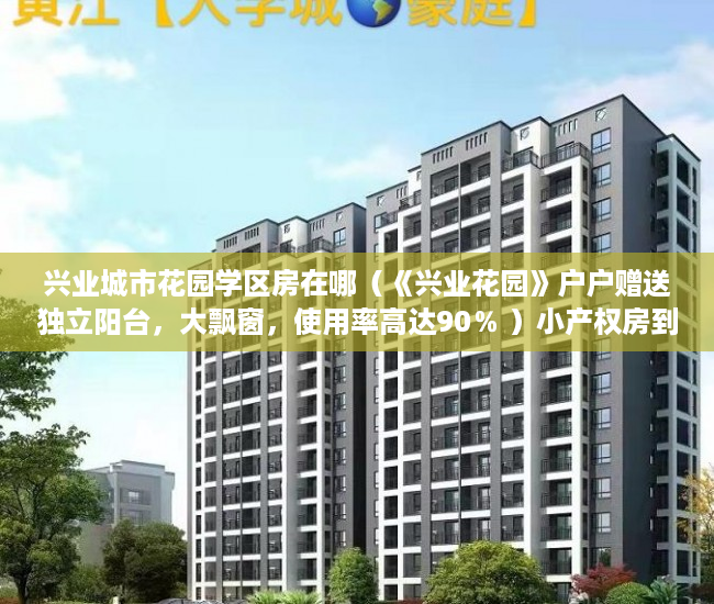 兴业城市花园学区房在哪（《兴业花园》户户赠送独立阳台，大飘窗，使用率高达90％ ）小产权房到期后怎么办，