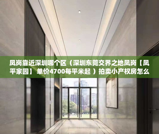 凤岗靠近深圳哪个区（深圳东莞交界之地凤岗【凤平家园】 单价4700每平米起 ）拍卖小产权房怎么查封，