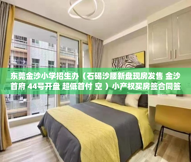 东莞金沙小学招生办（石碣沙腰新盘现房发售 金沙首府 44号开盘 超低首付 空 ）小产权买房签合同签多久合适，